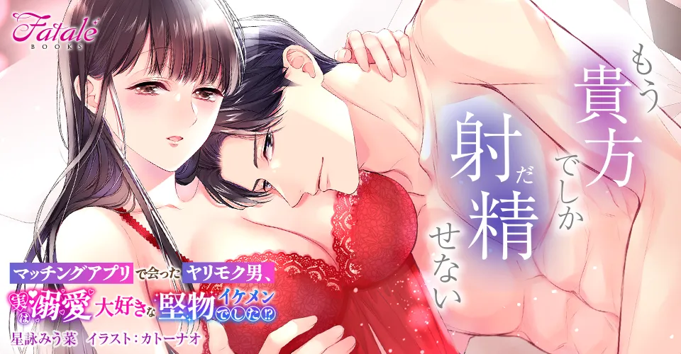 マッチングアプリで会ったヤリモク男、 実は溺愛大好きな堅物イケメンでした!?
