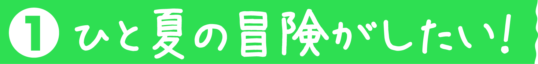 ひと夏の冒険がしたい！
