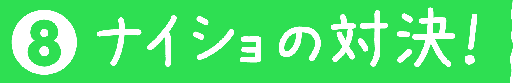 ナイショの対決！