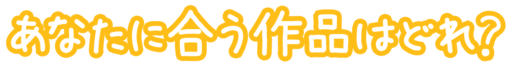 あなたに合う作品はどれ？